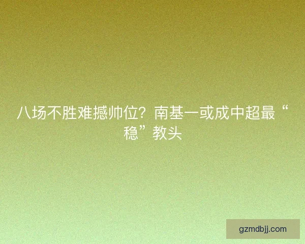 八场不胜难撼帅位？南基一或成中超最 “稳” 教头