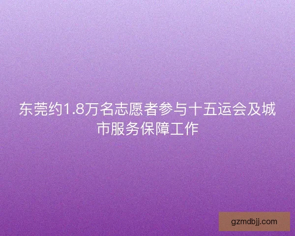 东莞约1.8万名志愿者参与十五运会及城市服务保障工作