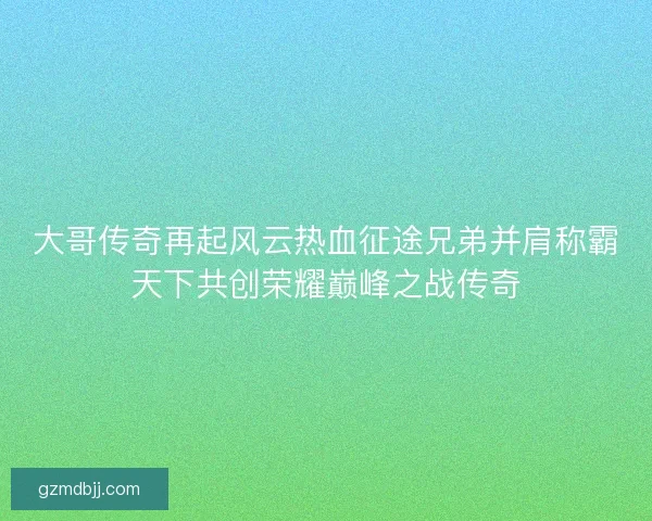 大哥传奇再起风云热血征途兄弟并肩称霸天下共创荣耀巅峰之战传奇