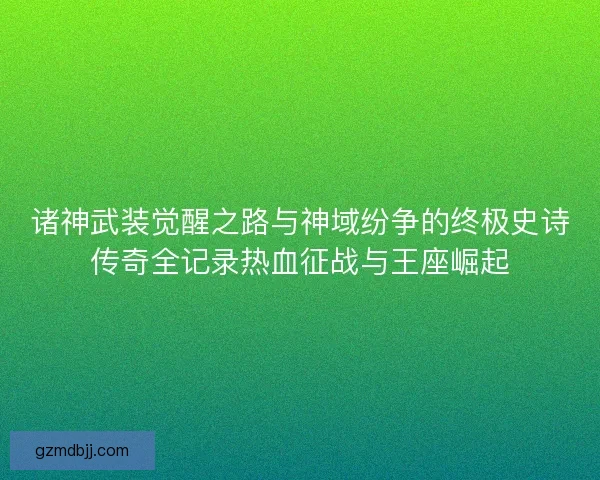 诸神武装觉醒之路与神域纷争的终极史诗传奇全记录热血征战与王座崛起
