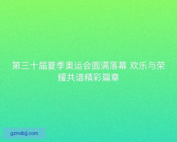 第三十届夏季奥运会圆满落幕 欢乐与荣耀共谱精彩篇章