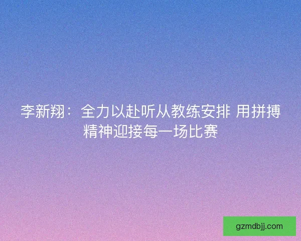 李新翔：全力以赴听从教练安排 用拼搏精神迎接每一场比赛