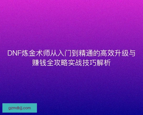 DNF炼金术师从入门到精通的高效升级与赚钱全攻略实战技巧解析