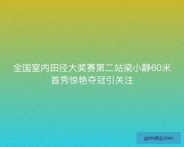 全国室内田径大奖赛第二站梁小静60米首秀惊艳夺冠引关注